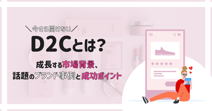 今さら聞けない D2cとは 成長する市場背景 話題のブランド事例と成功ポイントを紹介 今さら聞けない D2cとは 成長する市場背景 話題のブランド事例と成功ポイントを紹介