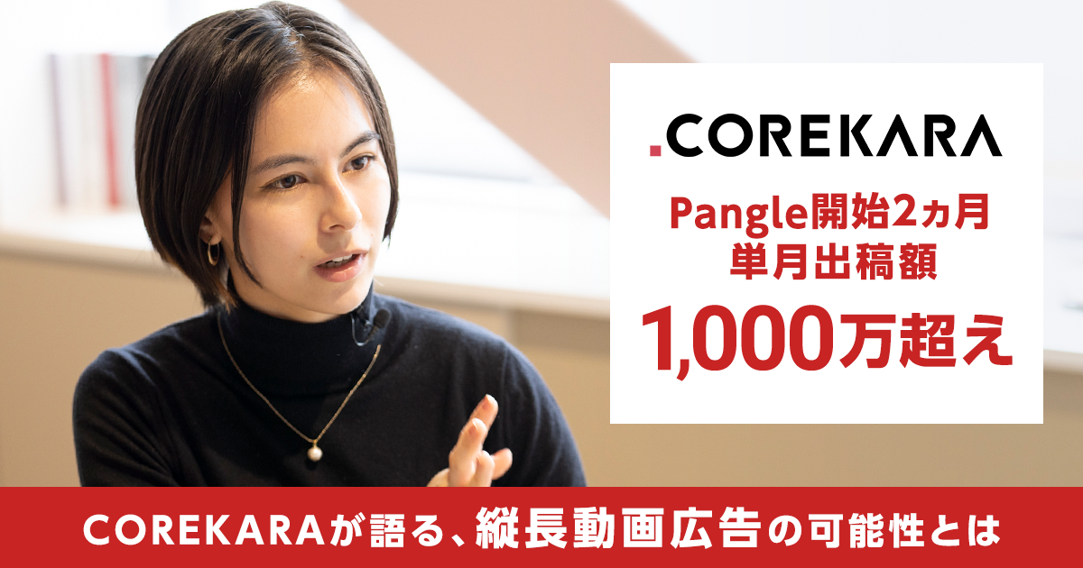 Pangle開始2ヵ月、単月出稿額1,000万超えを実現！COREKARAが語る「縦長動画広告」の可能性とは