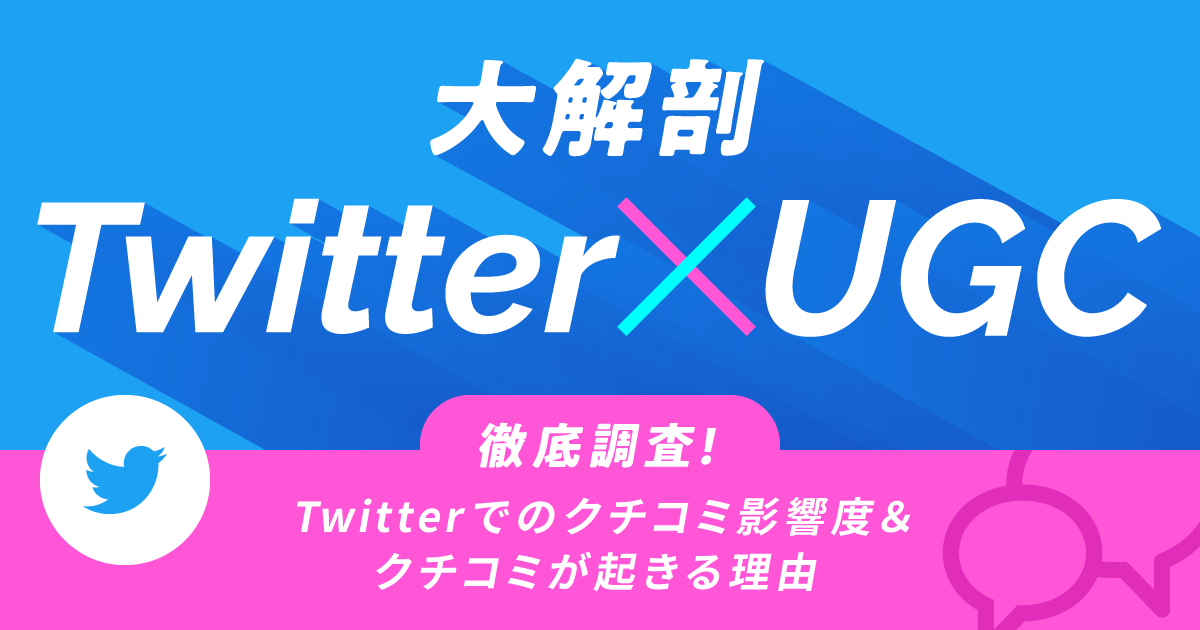 【大解剖】Twitter × UGC～Twitter上のクチコミ影響度＆クチコミが起きる理由を徹底調査～