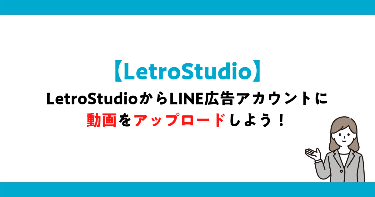 LetroStudioからLINE広告アカウントに動画をアップロードしよう！